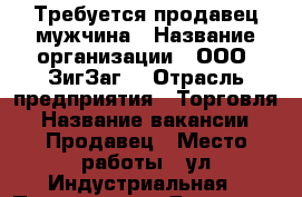Требуется продавец мужчина › Название организации ­ ООО “ЗигЗаг“ › Отрасль предприятия ­ Торговля › Название вакансии ­ Продавец › Место работы ­ ул.Индустриальная › Подчинение ­ Директор › Возраст от ­ 25 › Возраст до ­ 45 - Ханты-Мансийский, Нижневартовск г. Работа » Вакансии   